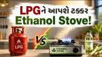 Ethanol Cooking Stove: નવી ટેકનોલોજી ધરાવતો 'ઈથેનોલ સ્ટવ' શું છે અને તે LPG સિલિન્ડર કરતાં લોકોને કેટલો સસ્તો મળશે